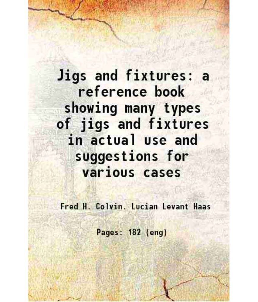 Jigs And Fixtures A Reference Book Showing Many Types Of Jigs And Fixtures In Actual Use And Suggestions For Various Cases 19-.. Jigs And Fixtures A Reference Book Showing Many Types Of Jigs And Fixtures In Actual Use And Suggestions For Various Cases 19-..
