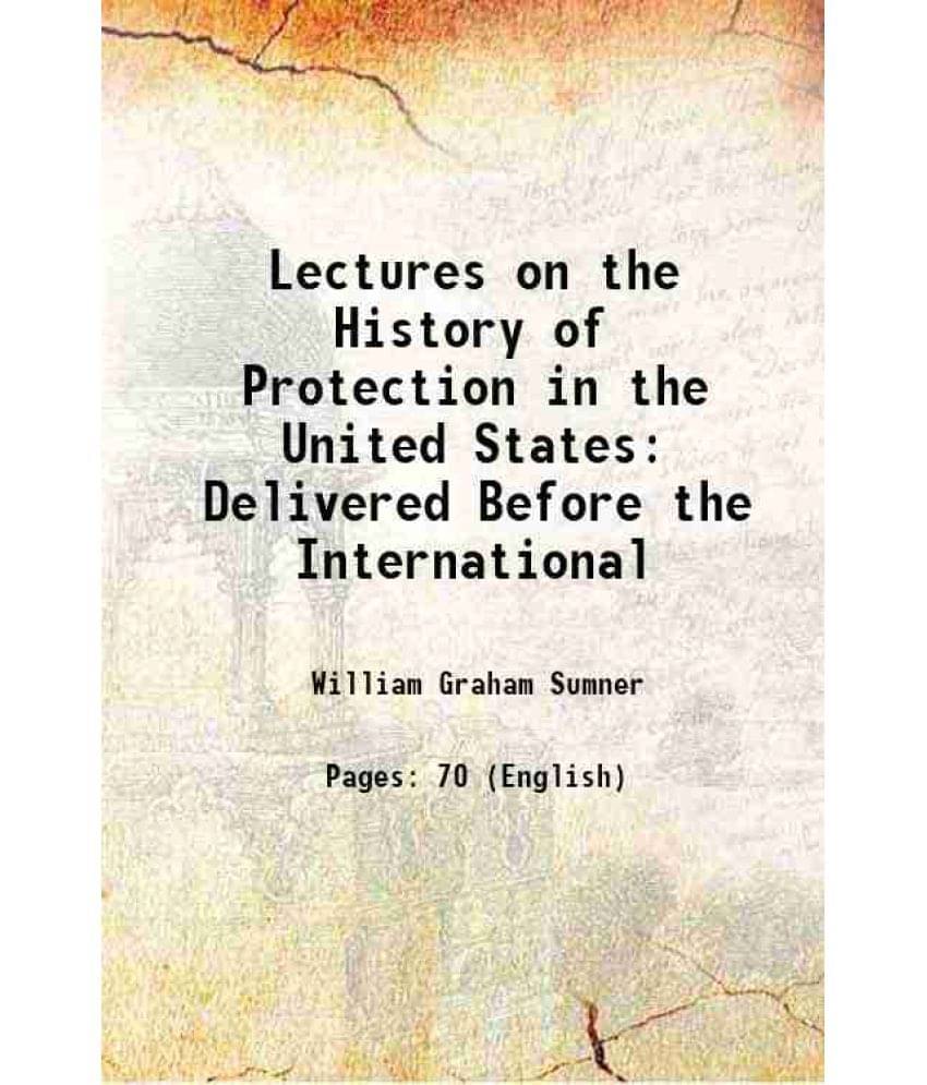 Lectures On The History Of Protection In The United States: Delivered Before The International 1883 Lectures On The History Of Protection In The United States: Delivered Before The International 1883
