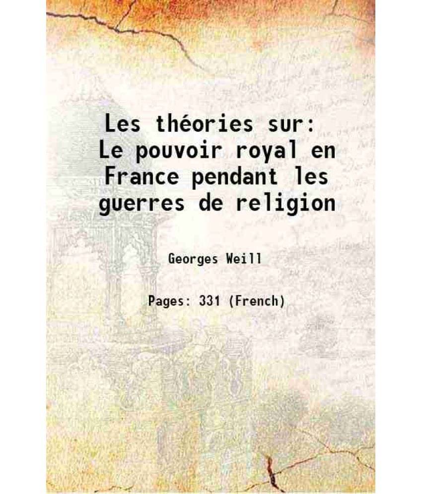 Les Theories Sur Le Pouvoir Royal En France Pendant Les Guerres De Religion 1892 Les Theories Sur Le Pouvoir Royal En France Pendant Les Guerres De Religion 1892