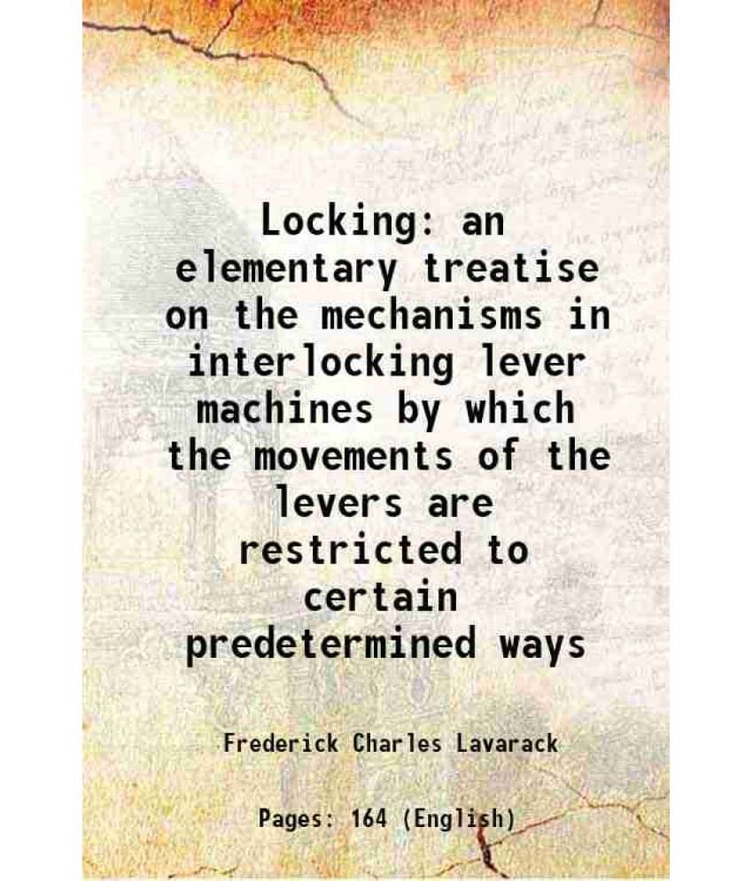 Locking An Elementary Treatise On The Mechanisms In Interlocking Lever Machines By Which The Movements Of The Levers Are Rest-.. Locking An Elementary Treatise On The Mechanisms In Interlocking Lever Machines By Which The Movements Of The Levers Are Rest-..