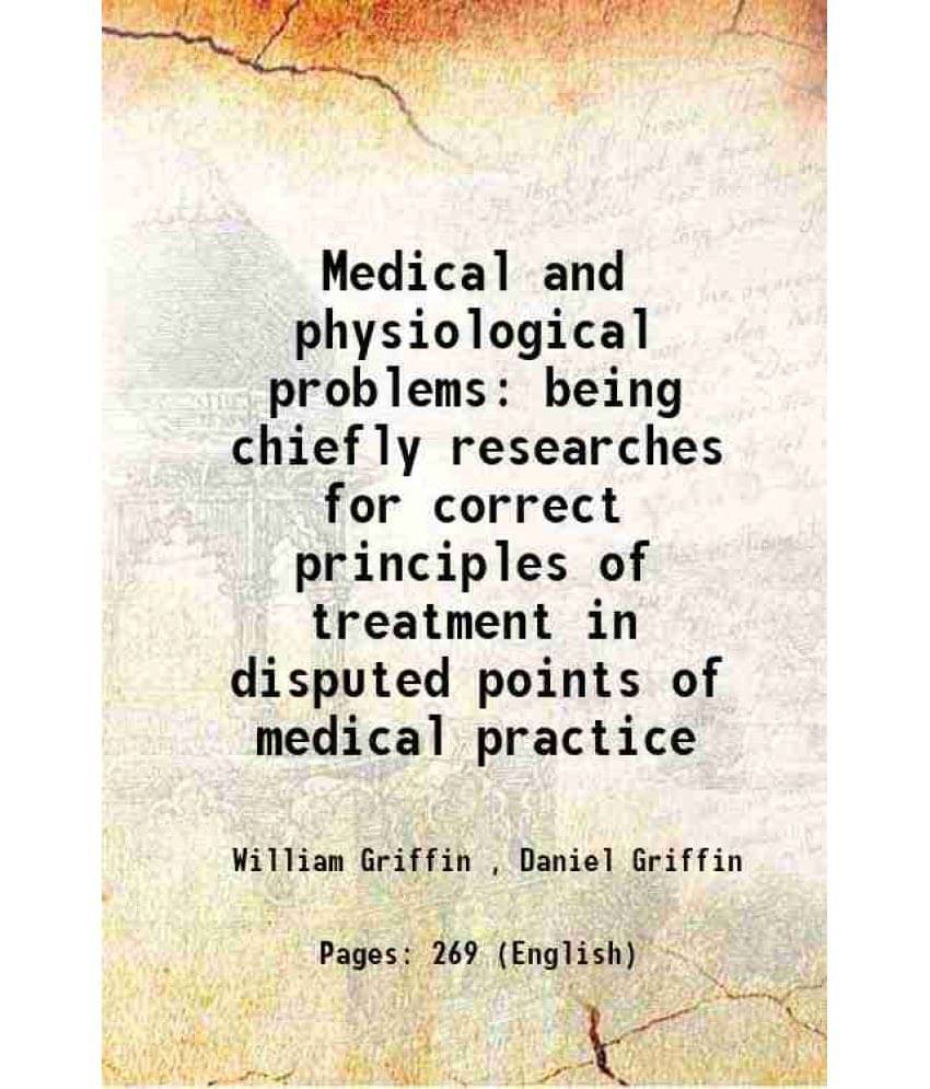 Medical And Physiological Problems Being Chiefly Researches For Correct Principles Of Treatment In Disputed Points Of Medical-.. Medical And Physiological Problems Being Chiefly Researches For Correct Principles Of Treatment In Disputed Points Of Medical-..