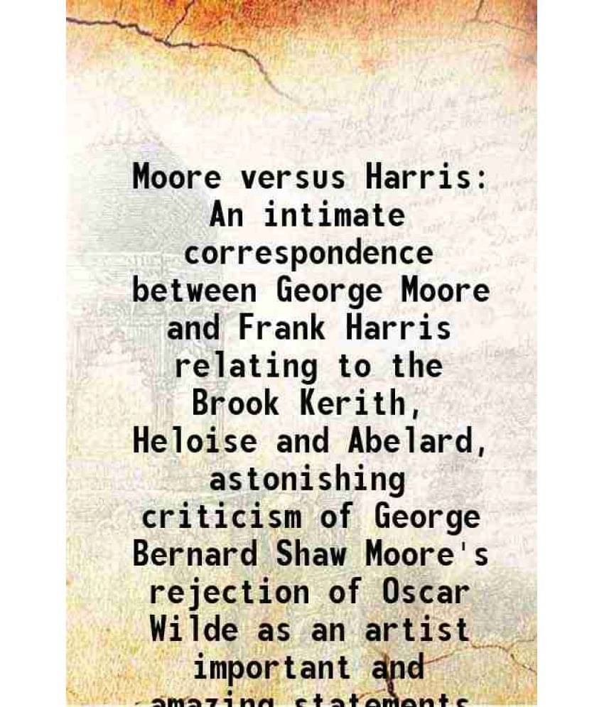 Moore Versus Harris An Intimate Correspondence Between George Moore And Frank Harris Relating To The Brook Kerith, Heloise An-.. Moore Versus Harris An Intimate Correspondence Between George Moore And Frank Harris Relating To The Brook Kerith, Heloise An-..