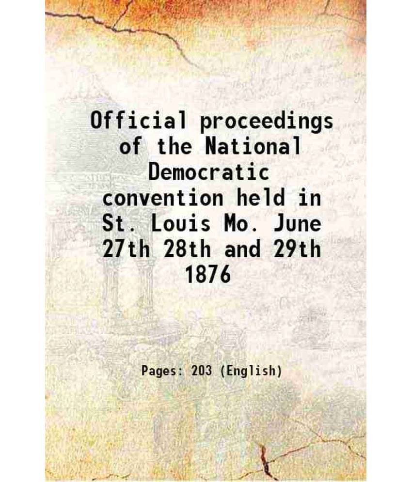 Official Proceedings Of The National Democratic Convention Held In St. Louis Mo. June 27Th 28Th And 29Th 1876 1876 Official Proceedings Of The National Democratic Convention Held In St. Louis Mo. June 27Th 28Th And 29Th 1876 1876