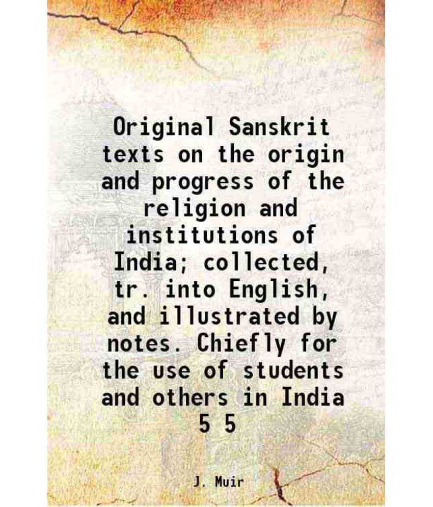 Original Sanskrit Texts On The Origin And Progress Of The Religion And Institutions Of India Collected, Tr. Into Englis Vol. 5.. Original Sanskrit Texts On The Origin And Progress Of The Religion And Institutions Of India Collected, Tr. Into Englis Vol. 5..