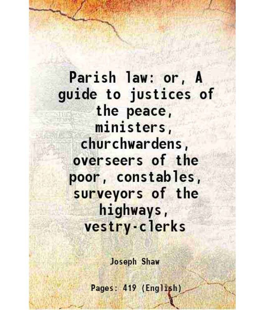 Parish Law: Or, A Guide To Justices Of The Peace, Ministers, Churchwardens, Overseers Of The Poor, Constables, Surveyors Of T-.. Parish Law: Or, A Guide To Justices Of The Peace, Ministers, Churchwardens, Overseers Of The Poor, Constables, Surveyors Of T-..