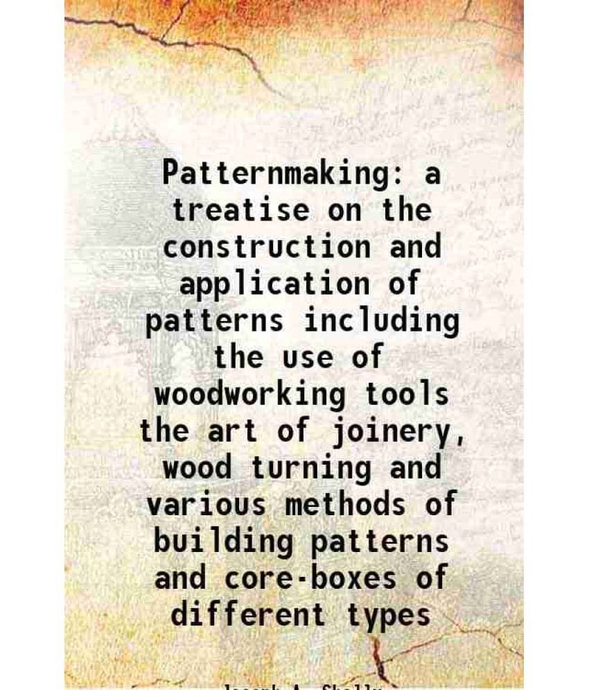 Patternmaking A Treatise On The Construction And Application Of Patterns Including The Use Of Woodworking Tools The Art Of Jo-.. Patternmaking A Treatise On The Construction And Application Of Patterns Including The Use Of Woodworking Tools The Art Of Jo-..