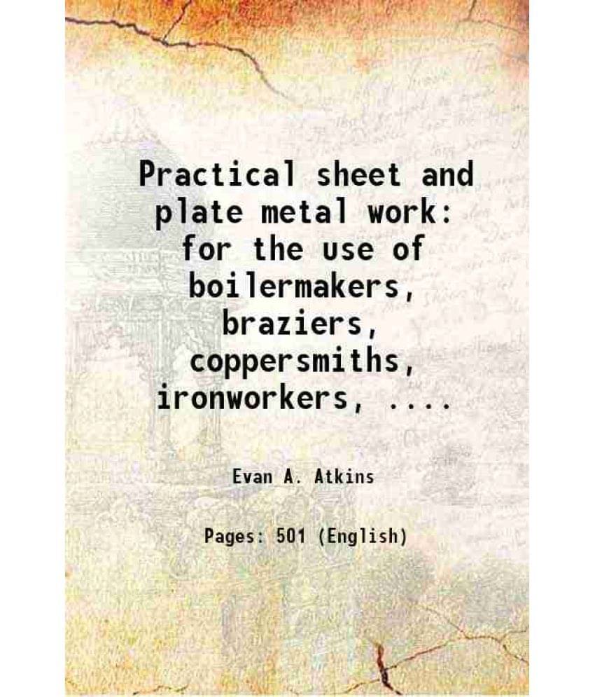 Practical Sheet And Plate Metal Work For The Use Of Boilermakers, Braziers, Coppersmiths, Ironworkers, .... 1908 Practical Sheet And Plate Metal Work For The Use Of Boilermakers, Braziers, Coppersmiths, Ironworkers, .... 1908