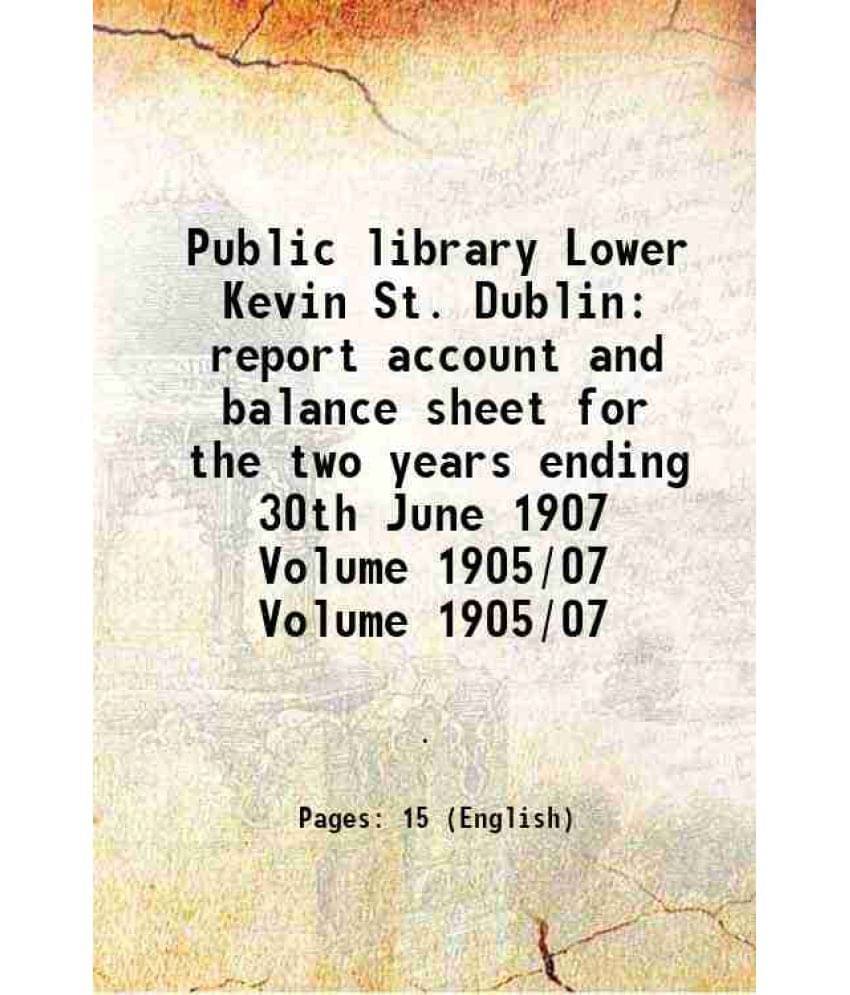 Public Library Lower Kevin St. Dublin Report Account And Balance Sheet For The Two Years Ending 30Th June 1907 Volume 1905/07-.. Public Library Lower Kevin St. Dublin Report Account And Balance Sheet For The Two Years Ending 30Th June 1907 Volume 1905/07-..