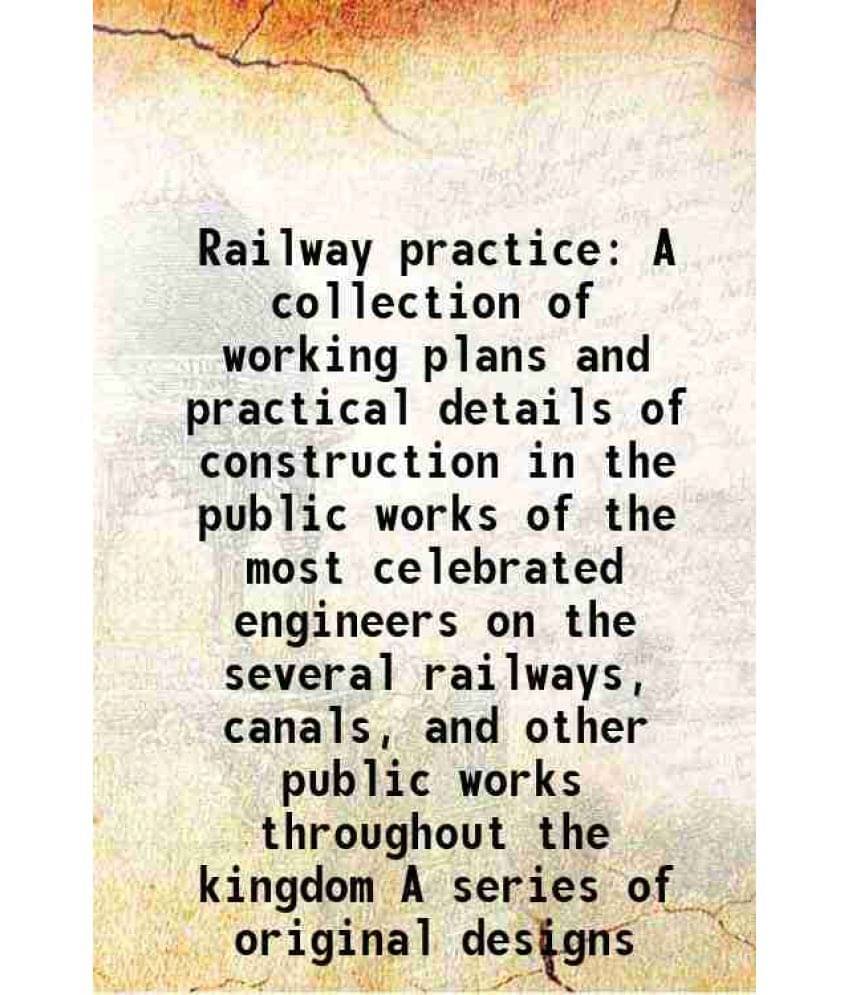 Railway Practice A Collection Of Working Plans And Practical Details Of Construction In The Public Works Of The Most Celebrat-.. Railway Practice A Collection Of Working Plans And Practical Details Of Construction In The Public Works Of The Most Celebrat-..