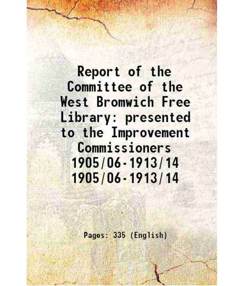 Report Of The Committee Of The West Bromwich Free Library Presented To The Improvement Commissioners Volume 1905/06-1913/14 1-.. Report Of The Committee Of The West Bromwich Free Library Presented To The Improvement Commissioners Volume 1905/06-1913/14 1-..