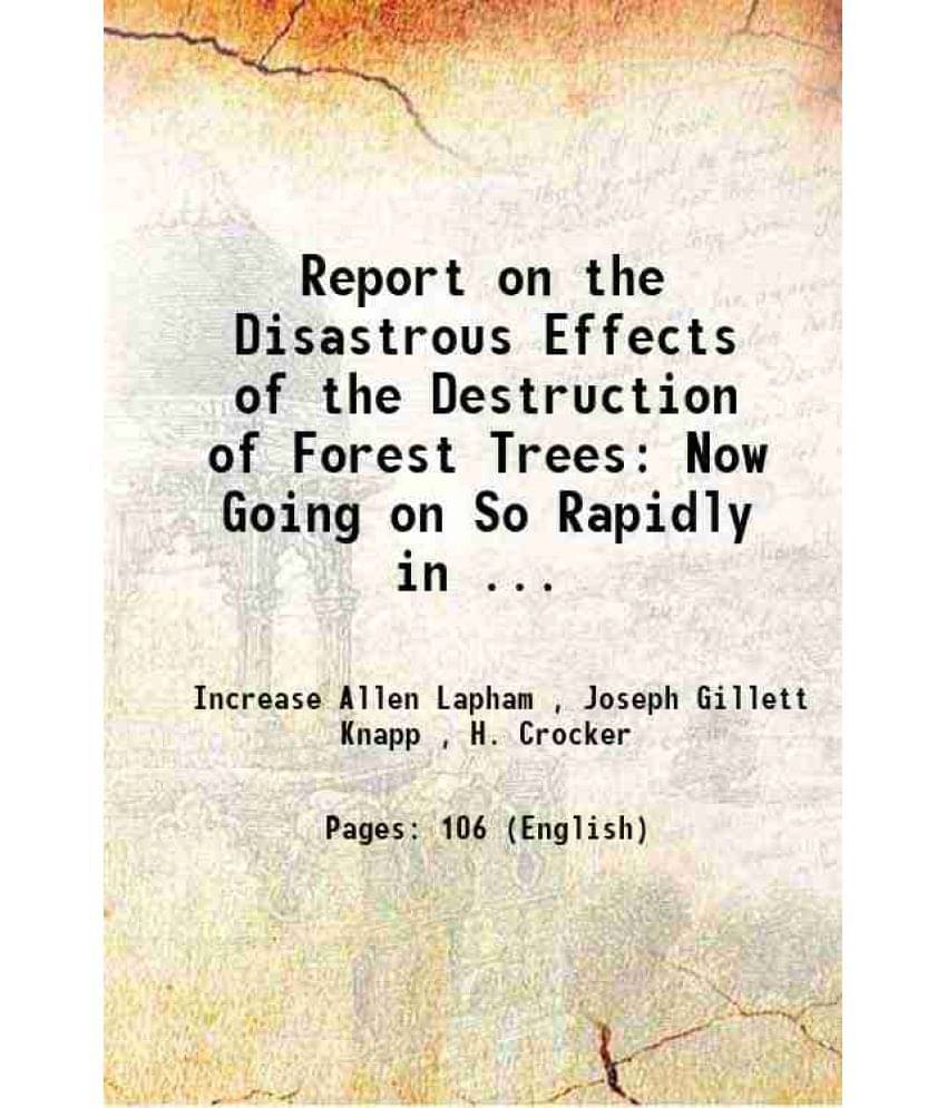 Report On The Disastrous Effects Of The Destruction Of Forest Trees: Now Going On So Rapidly In ... 1867 Report On The Disastrous Effects Of The Destruction Of Forest Trees: Now Going On So Rapidly In ... 1867