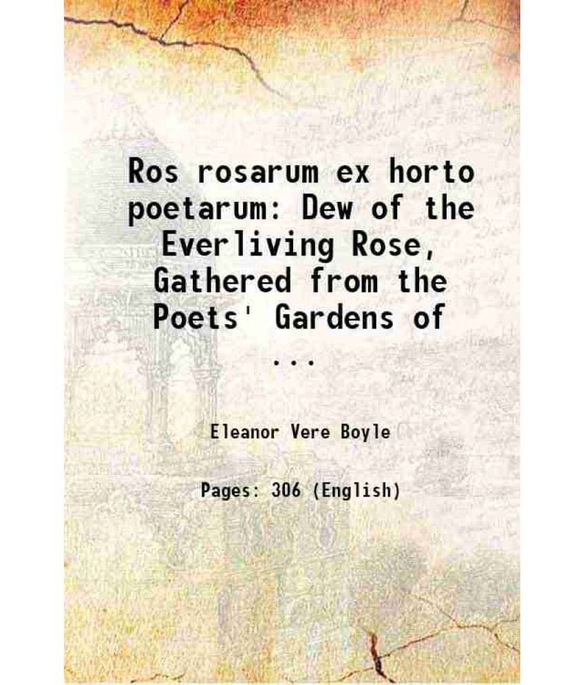 Ros Rosarum Ex Horto Poetarum Dew Of The Everliving Rose, Gathered From The Poets' Gardens Of ... 1885 Ros Rosarum Ex Horto Poetarum Dew Of The Everliving Rose, Gathered From The Poets' Gardens Of ... 1885