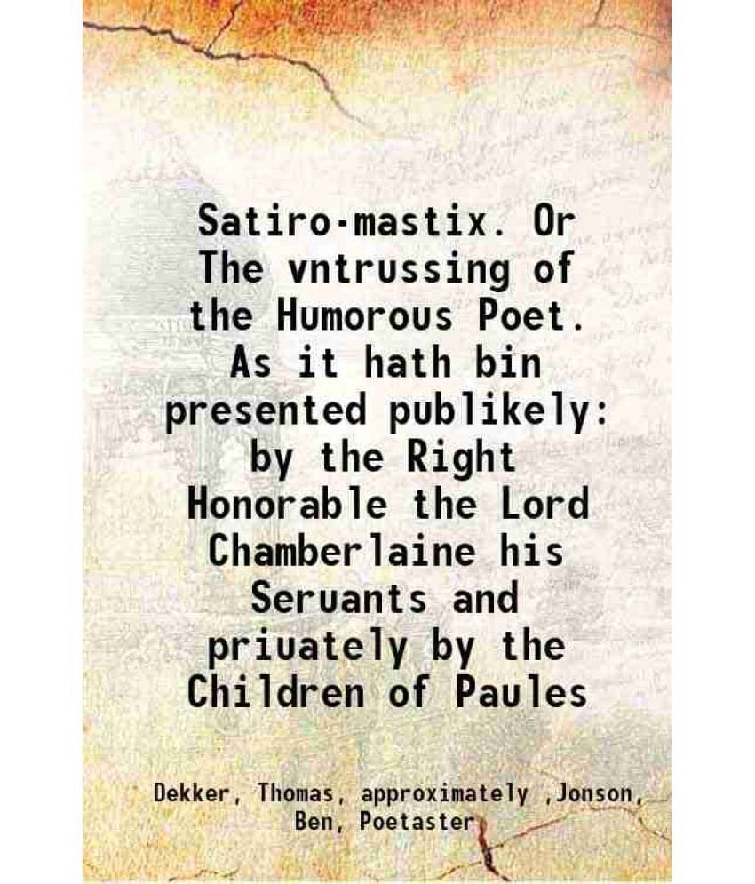 Satiro-Mastix. Or The Vntrussing Of The Humorous Poet. As It Hath Bin Presented Publikely By The Right Honorable The Lord Cha-.. Satiro-Mastix. Or The Vntrussing Of The Humorous Poet. As It Hath Bin Presented Publikely By The Right Honorable The Lord Cha-..