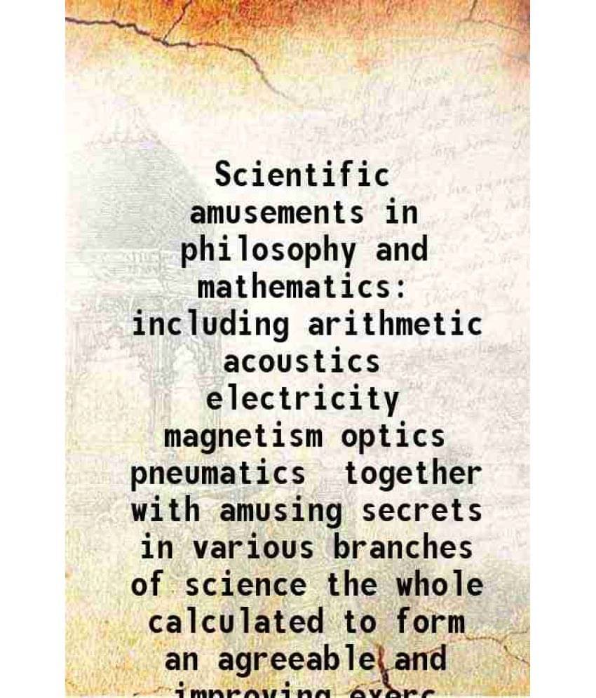 Scientific Amusements In Philosophy And Mathematics Including Arithmetic Acoustics Electricity Magnetism Optics Pneumatics To-.. Scientific Amusements In Philosophy And Mathematics Including Arithmetic Acoustics Electricity Magnetism Optics Pneumatics To-..
