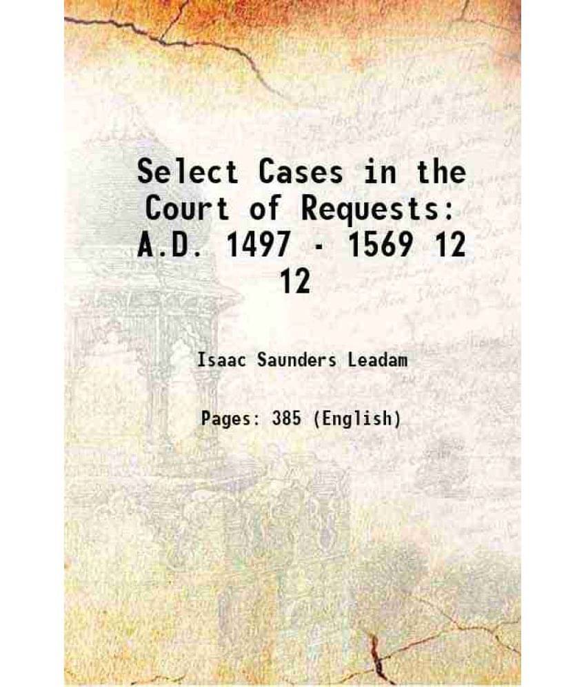 Select Cases In The Court Of Requests A.D. 1497 - 1569 Volume 12 1898 Select Cases In The Court Of Requests A.D. 1497 - 1569 Volume 12 1898