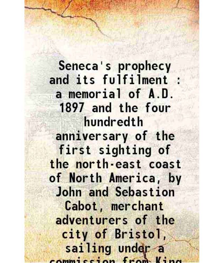 Seneca'S Prophecy And Its Fulfilment : A Memorial Of A.D. 1897 And The Four Hundredth Anniversary Of The First Sighting Of Th-.. Seneca'S Prophecy And Its Fulfilment : A Memorial Of A.D. 1897 And The Four Hundredth Anniversary Of The First Sighting Of Th-..