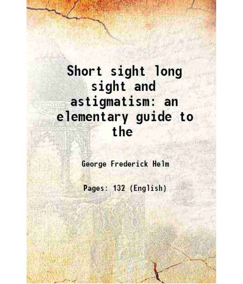 Short Sight Long Sight And Astigmatism An Elementary Guide To The Short Sight Long Sight And Astigmatism An Elementary Guide To The