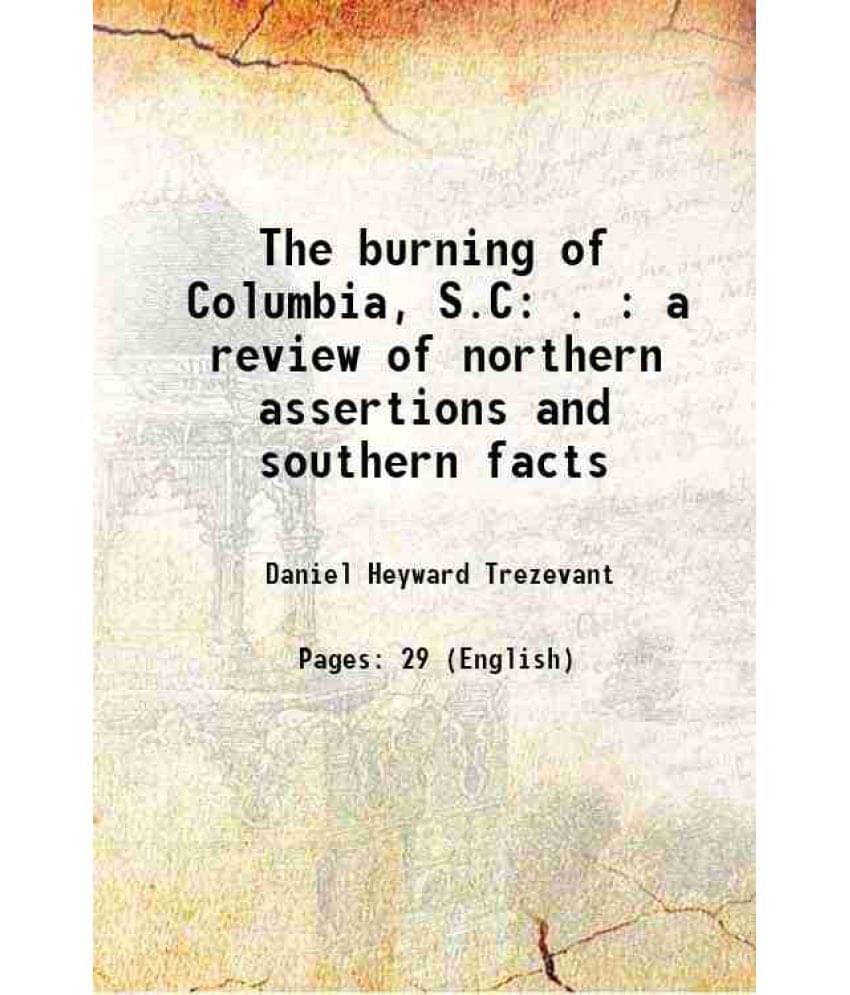 The Burning Of Columbia, S.C . : A Review Of Northern Assertions And Southern Facts 1866 The Burning Of Columbia, S.C . : A Review Of Northern Assertions And Southern Facts 1866