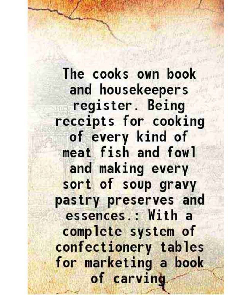 The Cooks Own Book And Housekeepers Register. Being Receipts For Cooking Of Every Kind Of Meat Fish And Fowl And Making Every-.. The Cooks Own Book And Housekeepers Register. Being Receipts For Cooking Of Every Kind Of Meat Fish And Fowl And Making Every-..