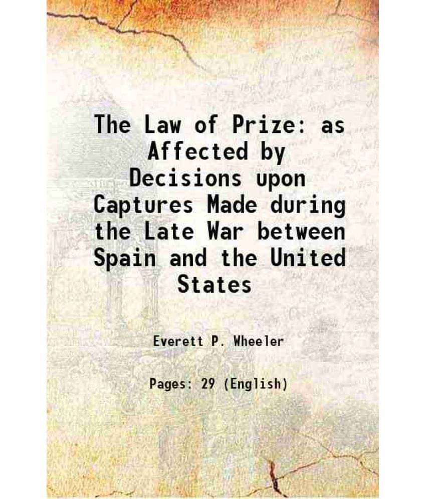 The Law Of Prize As Affected By Decisions Upon Captures Made During The Late War Between Spain And The United States 1900 The Law Of Prize As Affected By Decisions Upon Captures Made During The Late War Between Spain And The United States 1900