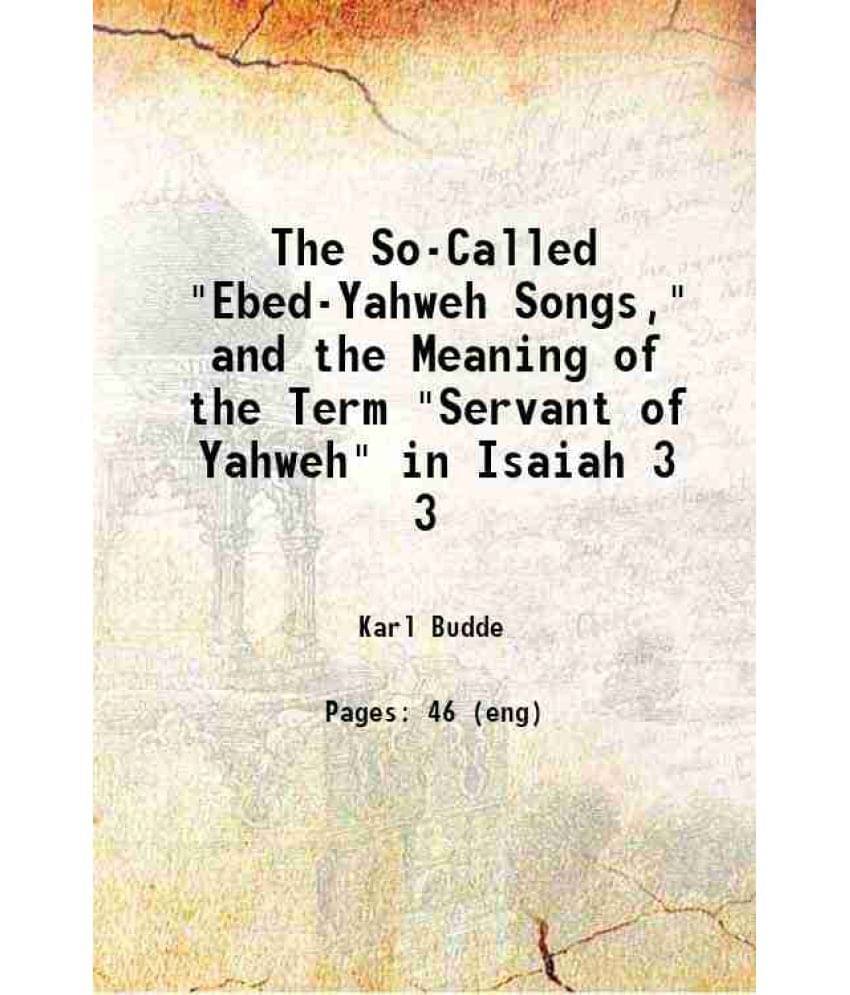 The So-Called Ebed-Yahweh Songs, And The Meaning Of The Term Servant Of Yahweh In Isaiah Volume 3 1899 The So-Called Ebed-Yahweh Songs, And The Meaning Of The Term Servant Of Yahweh In Isaiah Volume 3 1899
