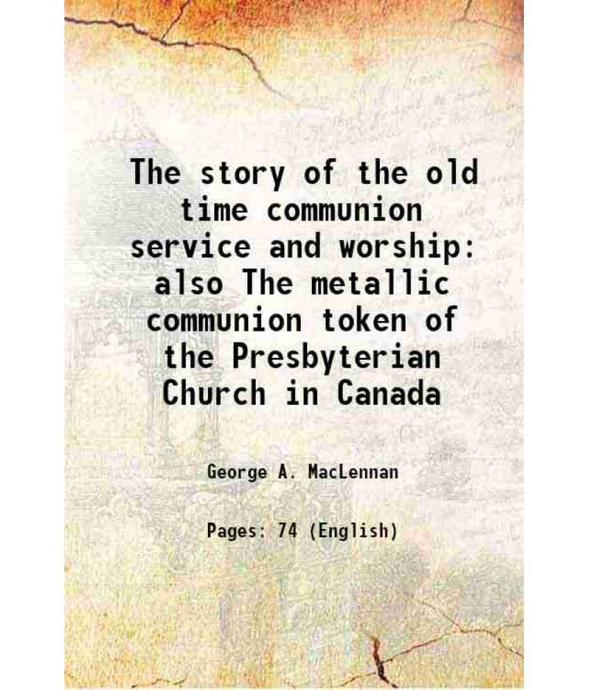 The Story Of The Old Time Communion Service And Worship Also The Metallic Communion Token Of The Presbyterian Church In Canad-.. The Story Of The Old Time Communion Service And Worship Also The Metallic Communion Token Of The Presbyterian Church In Canad-..