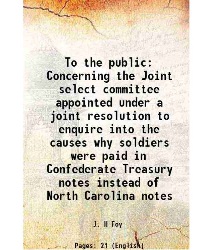 To The Public Concerning The Joint Select Committee Appointed Under A Joint Resolution To Enquire Into The Causes Why Soldier-.. To The Public Concerning The Joint Select Committee Appointed Under A Joint Resolution To Enquire Into The Causes Why Soldier-..