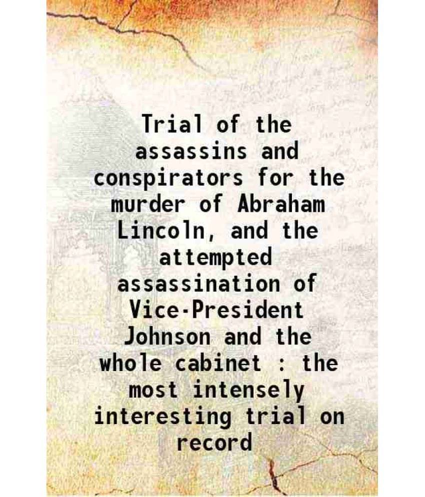Trial Of The Assassins And Conspirators For The Murder Of Abraham Lincoln, And The Attempted Assassination Of Vice-President -.. Trial Of The Assassins And Conspirators For The Murder Of Abraham Lincoln, And The Attempted Assassination Of Vice-President -..