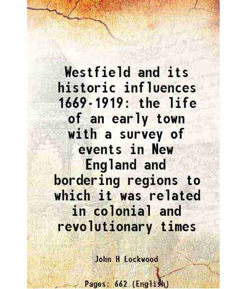 Westfield And Its Historic Influences 1669-1919 The Life Of An Early Town With A Survey Of Events In New England And Borderin-.. Westfield And Its Historic Influences 1669-1919 The Life Of An Early Town With A Survey Of Events In New England And Borderin-..