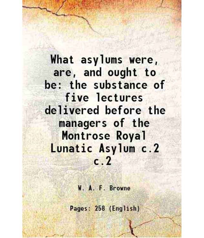 What Asylums Were, Are, And Ought To Be The Substance Of Five Lectures Delivered Before The Managers Of The Montrose R Vol. c.2.. What Asylums Were, Are, And Ought To Be The Substance Of Five Lectures Delivered Before The Managers Of The Montrose R Vol. c.2..