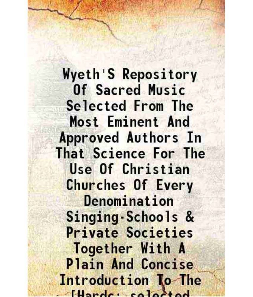 Wyeth'S Repository Of Sacred Music Selected From The Most Eminent And Approved Authors In That Science For The Use Of Christi-.. Wyeth'S Repository Of Sacred Music Selected From The Most Eminent And Approved Authors In That Science For The Use Of Christi-..