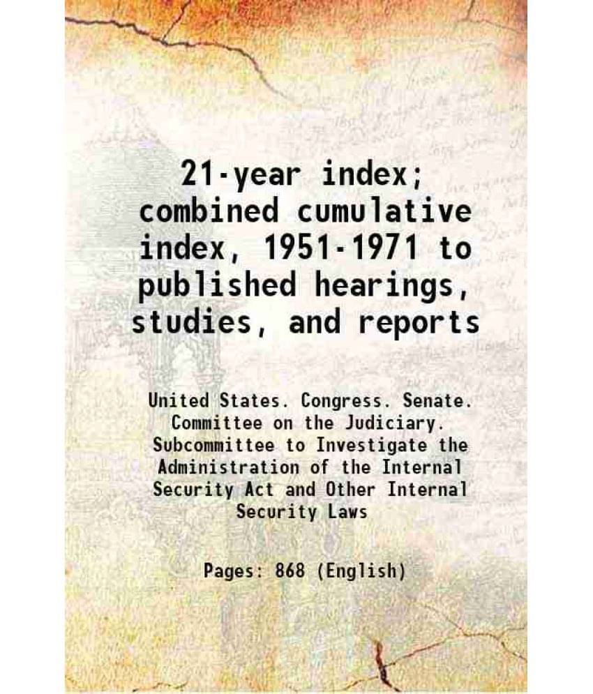 21-Year Index Combined Cumulative Index, 1951-1971 To Published Hearings, Studies, And Reports 21-Year Index Combined Cumulative Index, 1951-1971 To Published Hearings, Studies, And Reports