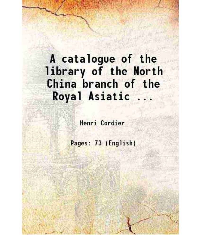 A Catalogue Of The Library Of The North China Branch Of The Royal Asiatic ... 1881 A Catalogue Of The Library Of The North China Branch Of The Royal Asiatic ... 1881