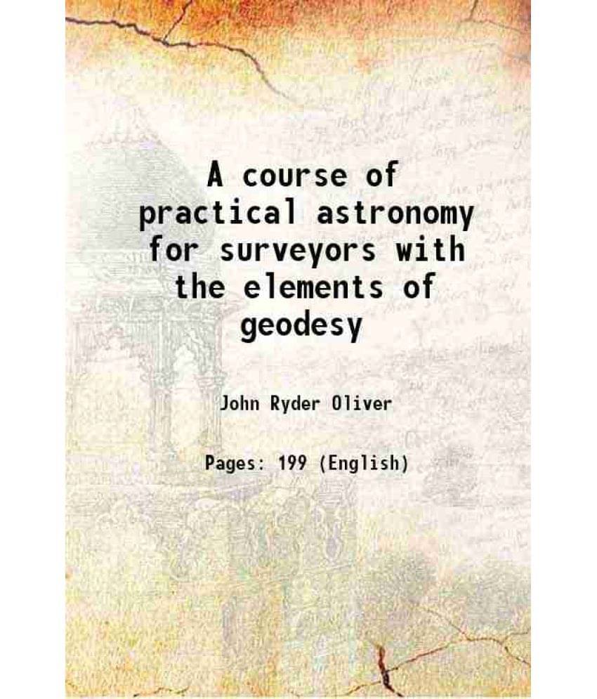 A Course Of Practical Astronomy For Surveyors With The Elements Of Geodesy 1883 A Course Of Practical Astronomy For Surveyors With The Elements Of Geodesy 1883
