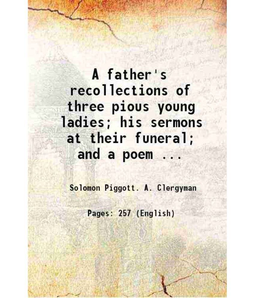 A Father'S Recollections Of Three Pious Young Ladies His Sermons At Their Funeral And A Poem ... 1831 A Father'S Recollections Of Three Pious Young Ladies His Sermons At Their Funeral And A Poem ... 1831