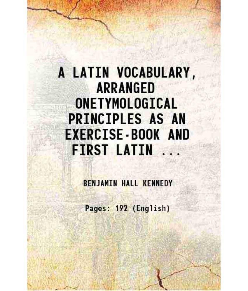 A Latin Vocabulary, Arranged Onetymological Principles As An Exercise-Book And First Latin ... 1856 A Latin Vocabulary, Arranged Onetymological Principles As An Exercise-Book And First Latin ... 1856