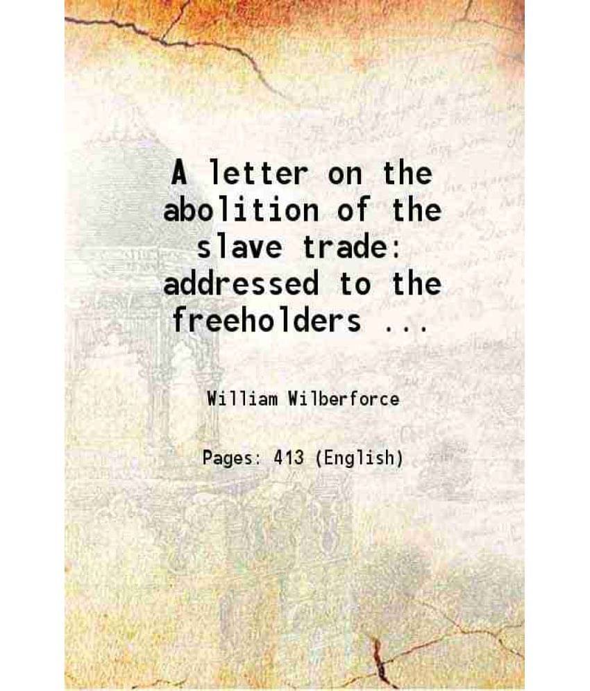 A Letter On The Abolition Of The Slave Trade: Addressed To The Freeholders ... 1807 A Letter On The Abolition Of The Slave Trade: Addressed To The Freeholders ... 1807