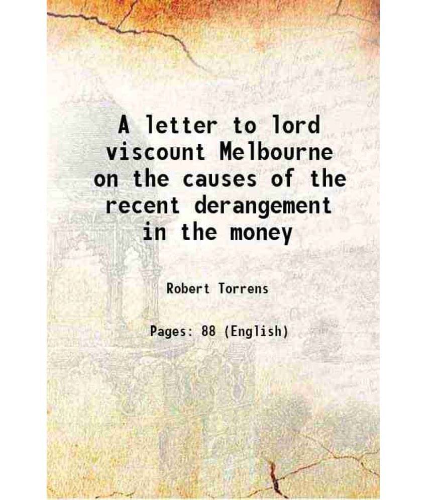 A Letter To Lord Viscount Melbourne On The Causes Of The Recent Derangement In The Money 1837 A Letter To Lord Viscount Melbourne On The Causes Of The Recent Derangement In The Money 1837
