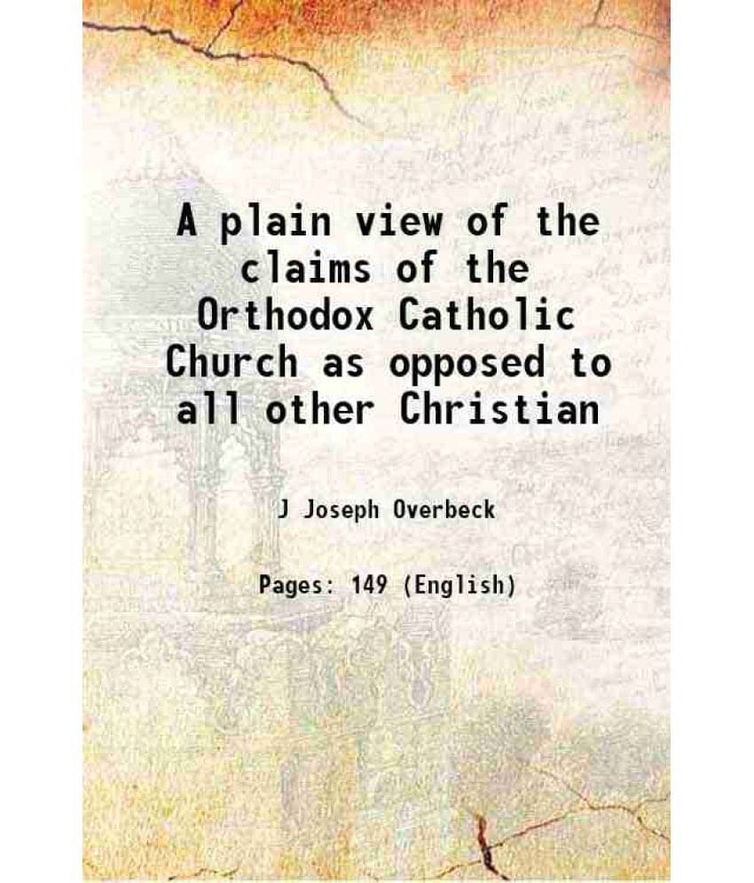 A Plain View Of The Claims Of The Orthodox Catholic Church As Opposed To All Other Christian 1881 A Plain View Of The Claims Of The Orthodox Catholic Church As Opposed To All Other Christian 1881