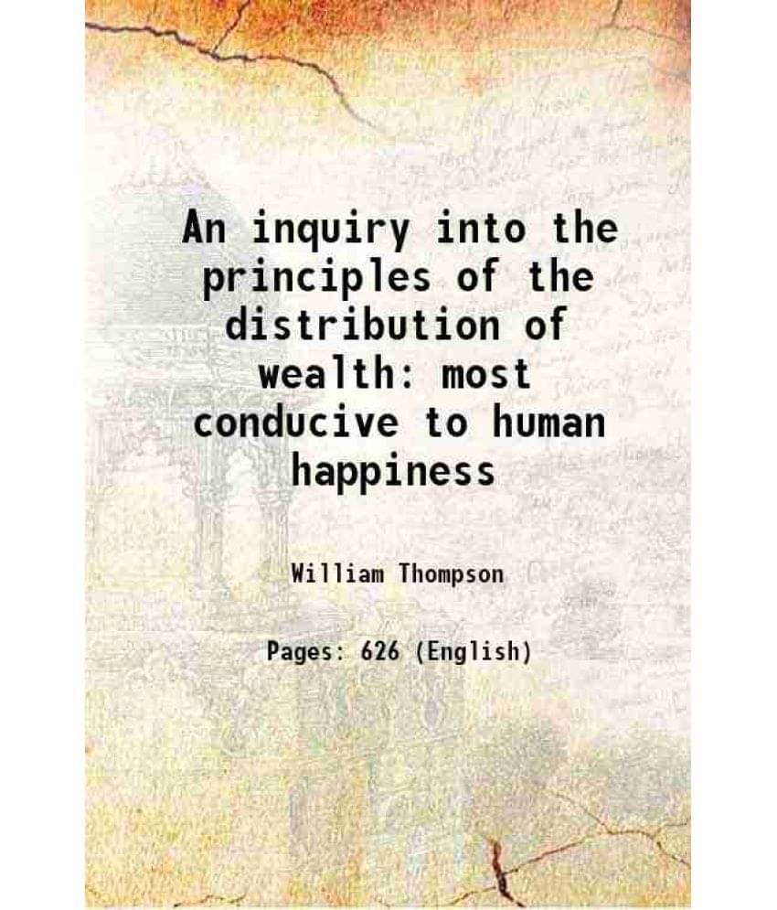 An Inquiry Into The Principles Of The Distribution Of Wealth Most Conducive To Human Happiness 1850 An Inquiry Into The Principles Of The Distribution Of Wealth Most Conducive To Human Happiness 1850
