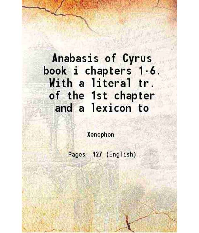 Anabasis Of Cyrus Book I Chapters 1-6. With A Literal Tr. Of The 1St Chapter And A Lexicon To 1838 Anabasis Of Cyrus Book I Chapters 1-6. With A Literal Tr. Of The 1St Chapter And A Lexicon To 1838