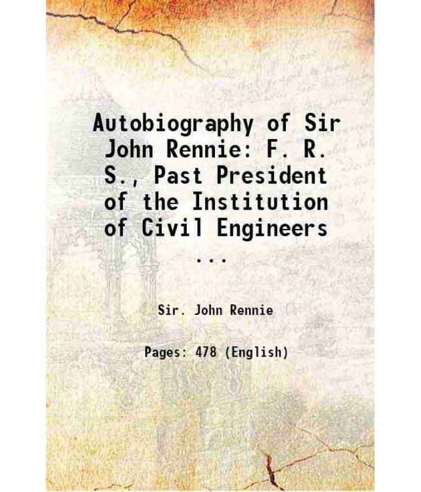 Autobiography Of Sir John Rennie: F. R. S., Past President Of The Institution Of Civil Engineers ... 1875 Autobiography Of Sir John Rennie: F. R. S., Past President Of The Institution Of Civil Engineers ... 1875