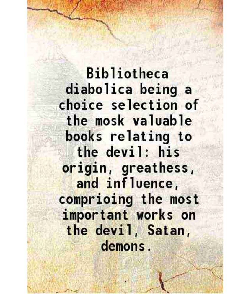 Bibliotheca Diabolica Being A Choice Selection Of The Mosk Valuable Books Relating To The Devil His Origin, Greathess, And In-.. Bibliotheca Diabolica Being A Choice Selection Of The Mosk Valuable Books Relating To The Devil His Origin, Greathess, And In-..