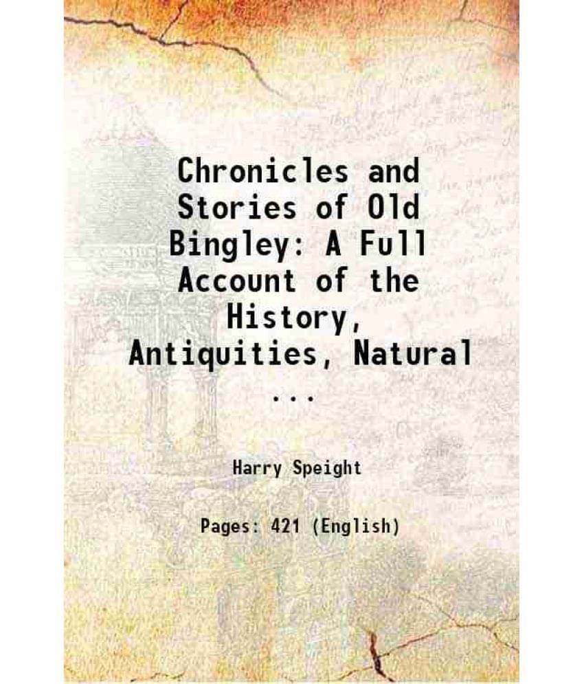Chronicles And Stories Of Old Bingley A Full Account Of The History, Antiquities, Natural ... 1899 Chronicles And Stories Of Old Bingley A Full Account Of The History, Antiquities, Natural ... 1899