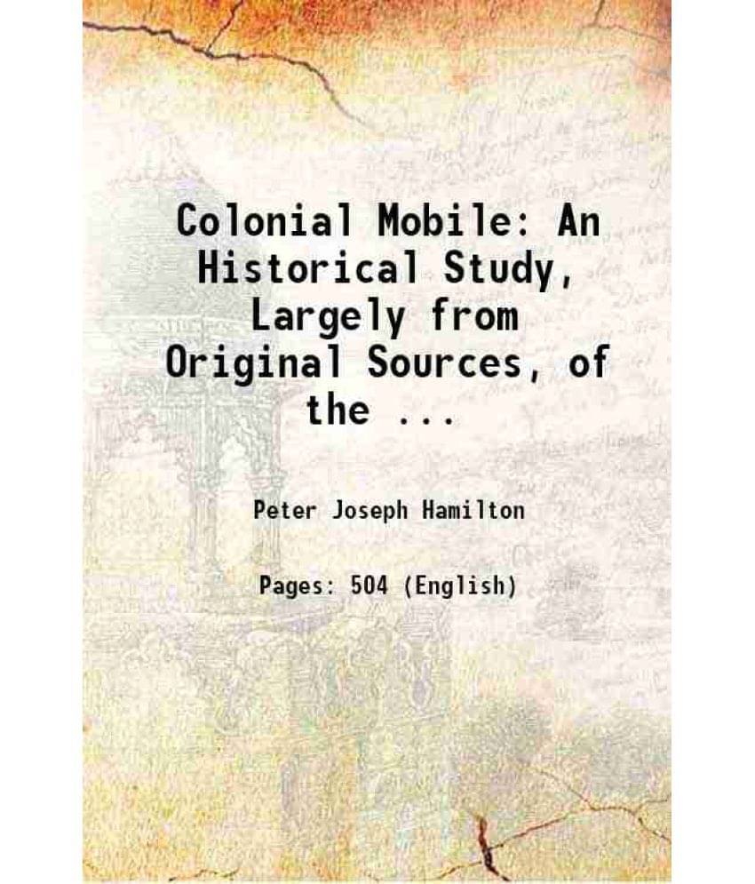 Colonial Mobile An Historical Study, Largely From Original Sources, Of The ... 1897 Colonial Mobile An Historical Study, Largely From Original Sources, Of The ... 1897