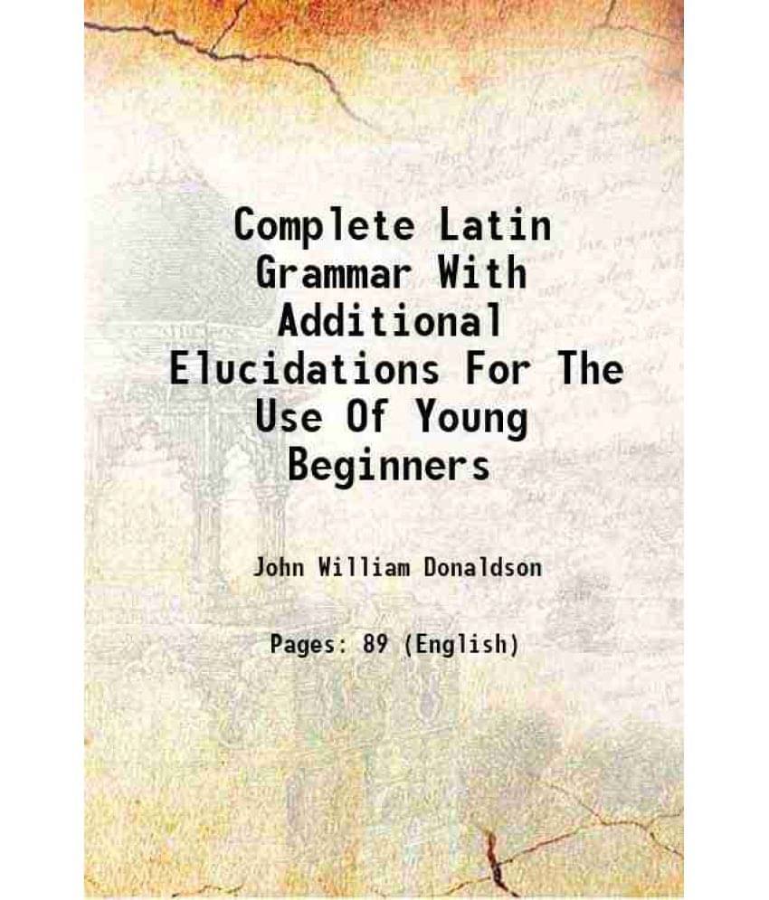 Complete Latin Grammar With Additional Elucidations For The Use Of Young Beginners 1853 Complete Latin Grammar With Additional Elucidations For The Use Of Young Beginners 1853