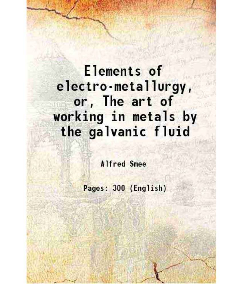 Elements Of Electro-Metallurgy, Or, The Art Of Working In Metals By The Galvanic Fluid 1841 Elements Of Electro-Metallurgy, Or, The Art Of Working In Metals By The Galvanic Fluid 1841
