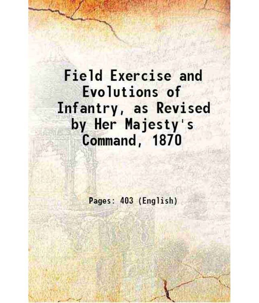 Field Exercise And Evolutions Of Infantry, As Revised By Her Majesty'S Command, 1870 1870 Field Exercise And Evolutions Of Infantry, As Revised By Her Majesty'S Command, 1870 1870