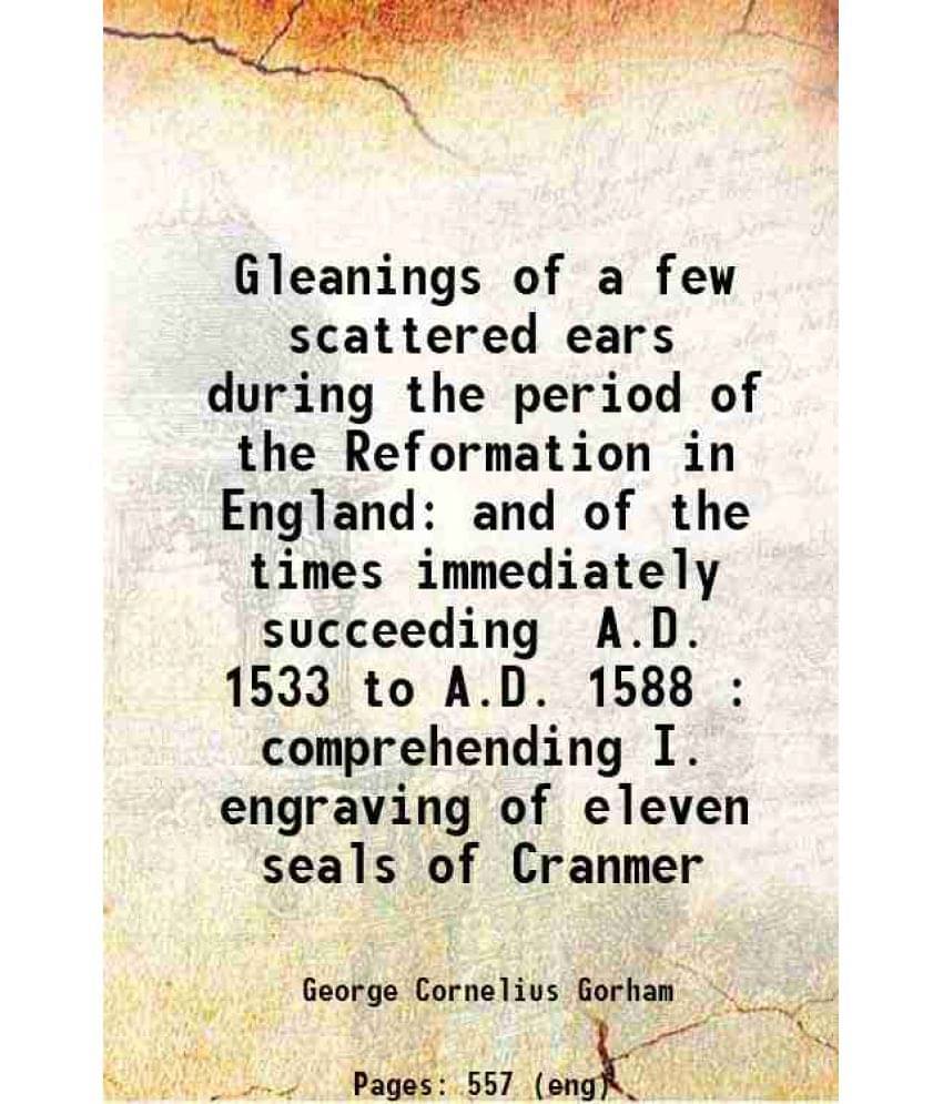 Gleanings Of A Few Scattered Ears During The Period Of The Reformation In England And Of The Times Immediately Succeeding A.D-.. Gleanings Of A Few Scattered Ears During The Period Of The Reformation In England And Of The Times Immediately Succeeding A.D-..