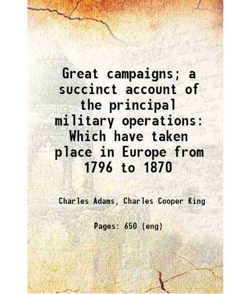 Great Campaigns A Succinct Account Of The Principal Military Operations Which Have Taken Place In Europe From 1796 To 1870 1-.. Great Campaigns A Succinct Account Of The Principal Military Operations Which Have Taken Place In Europe From 1796 To 1870 1-..